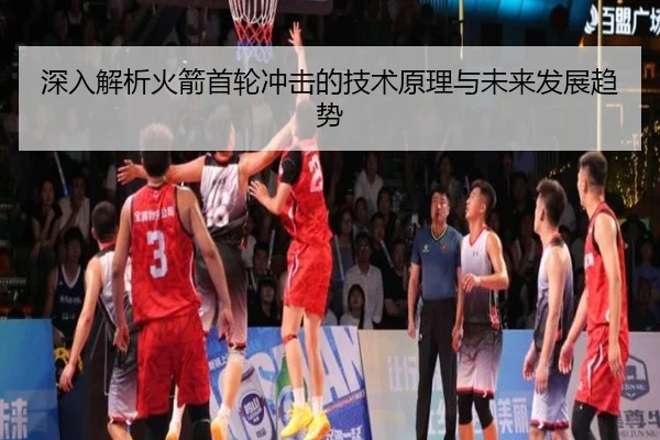 深入解析火箭首轮冲击的技术原理与未来发展趋势