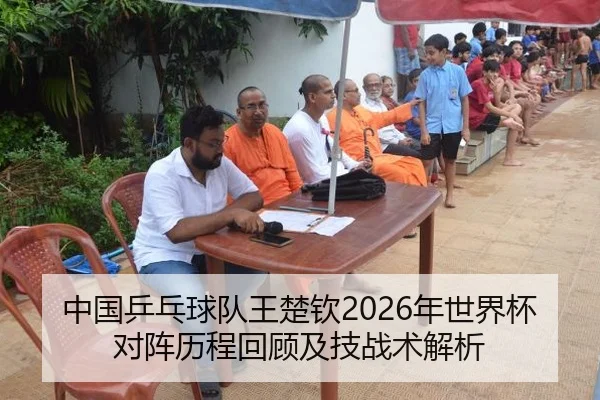 中国乒乓球队王楚钦2026年世界杯对阵历程回顾及技战术解析