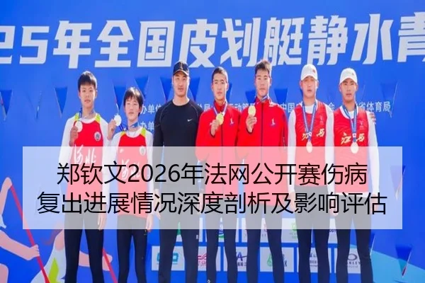 郑钦文2026年法网公开赛伤病复出进展情况深度剖析及影响评估