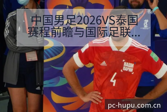 中国男足2026VS泰国赛程前瞻与国际足联排名变化观察分 - 虎扑