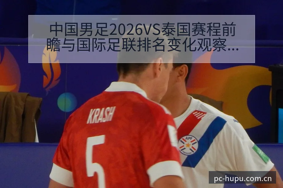 中国男足2026VS泰国赛程前瞻与国际足联排名变化观察分 - 虎扑