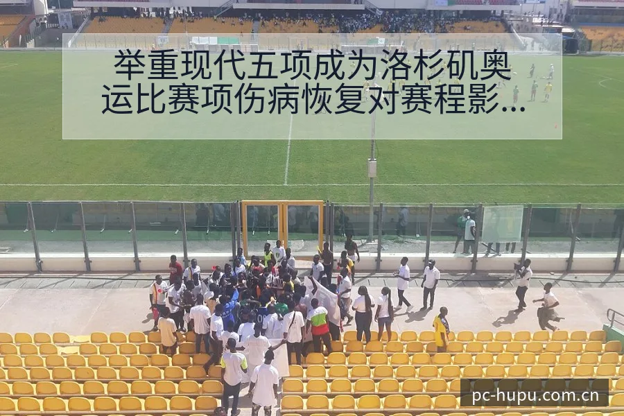 举重现代五项成为洛杉矶奥运比赛项伤病恢复对赛程影响数据 - 虎扑