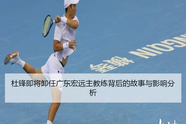 杜锋即将卸任广东宏远主教练背后的故事与影响分析